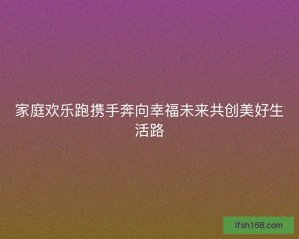 家庭欢乐跑携手奔向幸福未来共创美好生活路 家庭欢乐跑携手奔向幸福未来共创美好生活路