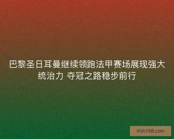 巴黎圣日耳曼继续领跑法甲赛场展现强大统治力 夺冠之路稳步前行 巴黎圣日耳曼继续领跑法甲赛场展现强大统治力 夺冠之路稳步前行