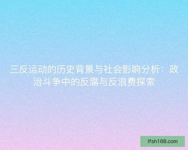 三反运动的历史背景与社会影响分析：政治斗争中的反腐与反浪费探索
