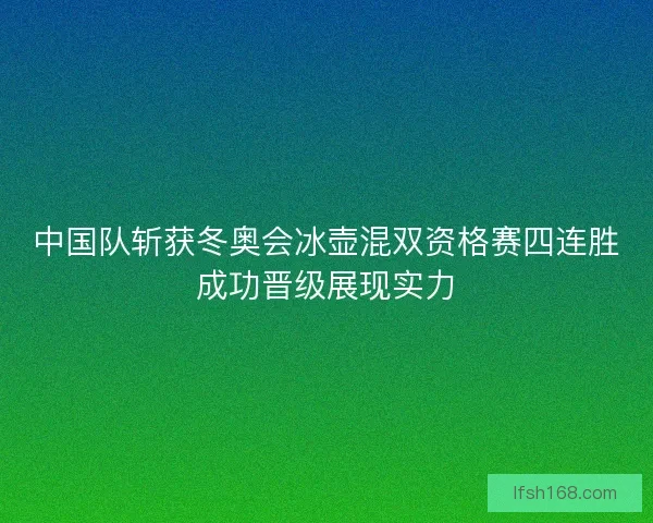 中国队斩获冬奥会冰壶混双资格赛四连胜成功晋级展现实力