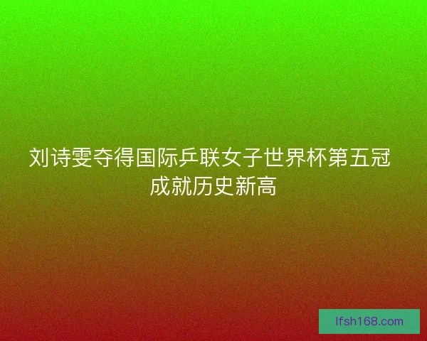 刘诗雯夺得国际乒联女子世界杯第五冠 成就历史新高