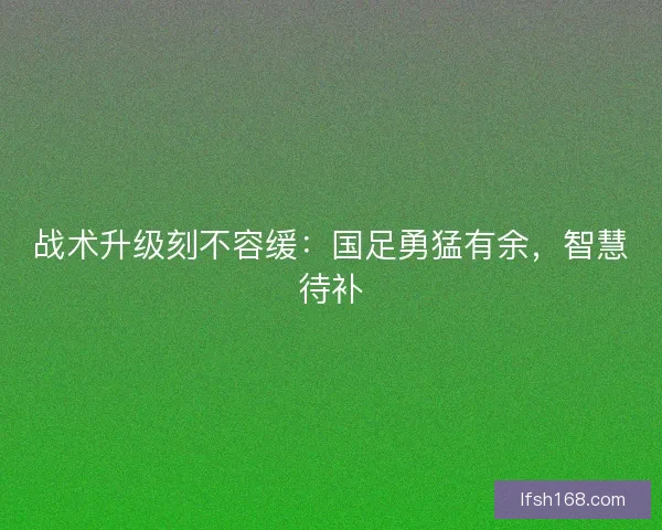 战术升级刻不容缓：国足勇猛有余，智慧待补