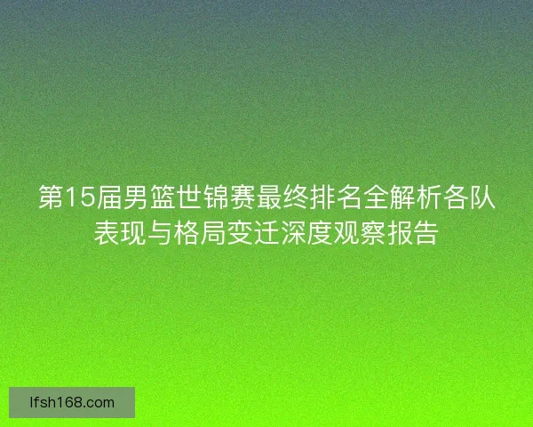 第15届男篮世锦赛最终排名全解析各队表现与格局变迁深度观察报告